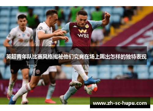 英超青年队比赛风格揭秘他们究竟在场上踢出怎样的独特表现