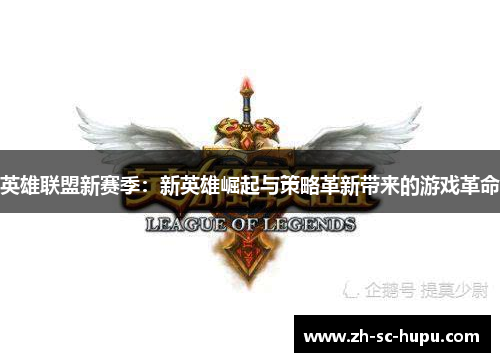 英雄联盟新赛季:新英雄崛起与策略革新带来的游戏革命 英雄联盟新赛季:新英雄崛起与策略革新带来的游戏革命