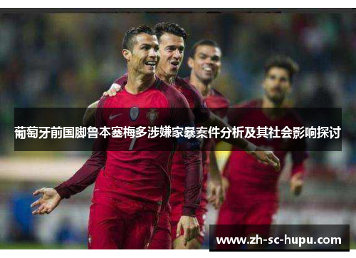 葡萄牙前国脚鲁本塞梅多涉嫌家暴案件分析及其社会影响探讨 葡萄牙前国脚鲁本塞梅多涉嫌家暴案件分析及其社会影响探讨