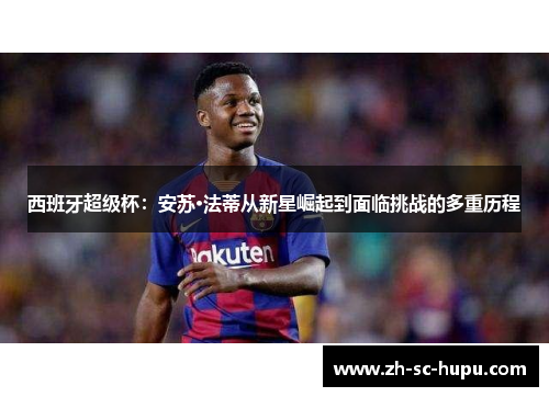西班牙超级杯：安苏·法蒂从新星崛起到面临挑战的多重历程