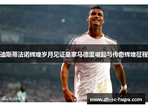迪斯蒂法诺辉煌岁月见证皇家马德里崛起与传奇辉煌征程