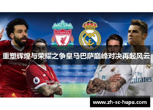 重塑辉煌与荣耀之争皇马巴萨巅峰对决再起风云 重塑辉煌与荣耀之争皇马巴萨巅峰对决再起风云