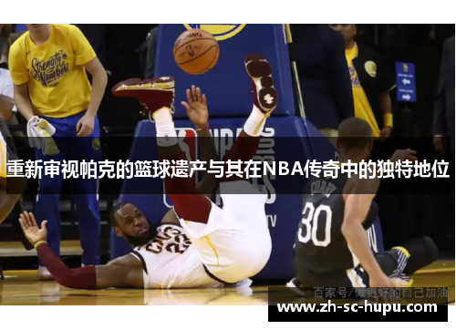 重新审视帕克的篮球遗产与其在NBA传奇中的独特地位 重新审视帕克的篮球遗产与其在NBA传奇中的独特地位