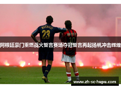 阿根廷豪门重燃战火誓言赛场夺冠誓言再起扬帆冲击辉煌 阿根廷豪门重燃战火誓言赛场夺冠誓言再起扬帆冲击辉煌