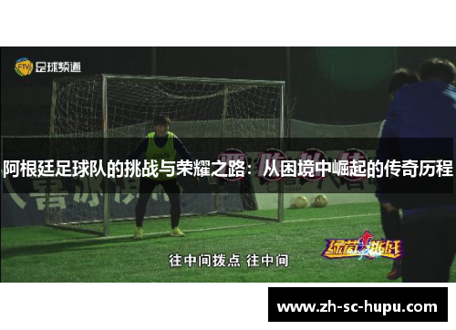 阿根廷足球队的挑战与荣耀之路:从困境中崛起的传奇历程 阿根廷足球队的挑战与荣耀之路:从困境中崛起的传奇历程