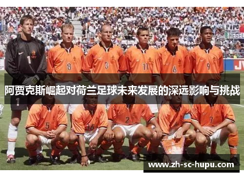 阿贾克斯崛起对荷兰足球未来发展的深远影响与挑战 阿贾克斯崛起对荷兰足球未来发展的深远影响与挑战