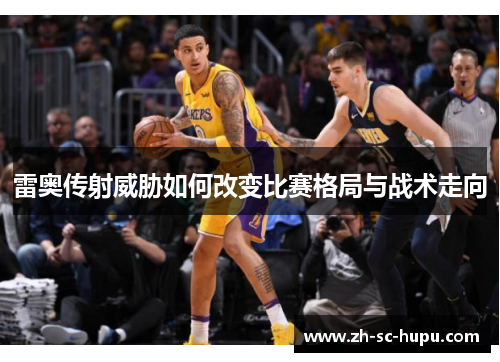 雷奥传射威胁如何改变比赛格局与战术走向 雷奥传射威胁如何改变比赛格局与战术走向