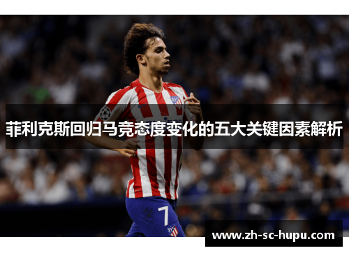 菲利克斯回归马竞态度变化的五大关键因素解析 菲利克斯回归马竞态度变化的五大关键因素解析