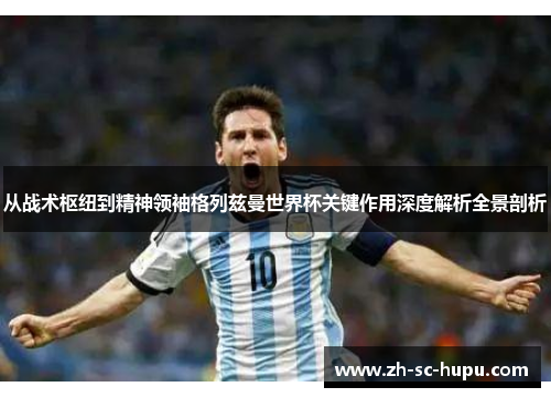 从战术枢纽到精神领袖格列兹曼世界杯关键作用深度解析全景剖析 从战术枢纽到精神领袖格列兹曼世界杯关键作用深度解析全景剖析