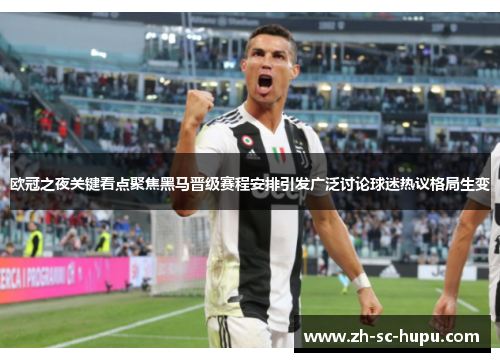 欧冠之夜关键看点聚焦黑马晋级赛程安排引发广泛讨论球迷热议格局生变