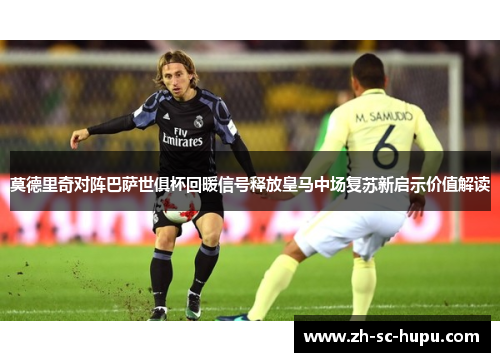 莫德里奇对阵巴萨世俱杯回暖信号释放皇马中场复苏新启示价值解读 莫德里奇对阵巴萨世俱杯回暖信号释放皇马中场复苏新启示价值解读