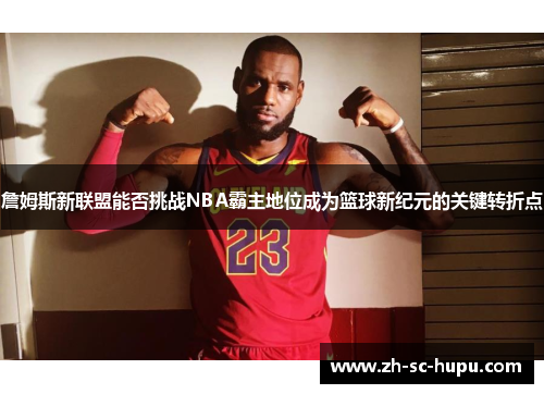 詹姆斯新联盟能否挑战NBA霸主地位成为篮球新纪元的关键转折点 詹姆斯新联盟能否挑战NBA霸主地位成为篮球新纪元的关键转折点