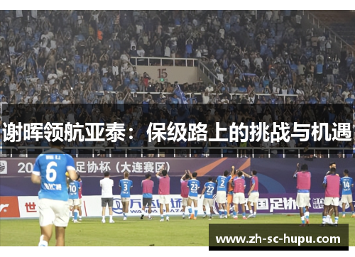 谢晖领航亚泰：保级路上的挑战与机遇