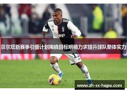 贝尔塔新赛季引援计划揭晓目标明确力求提升球队整体实力