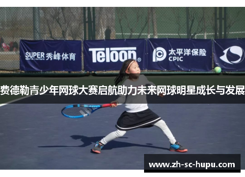 费德勒青少年网球大赛启航助力未来网球明星成长与发展 费德勒青少年网球大赛启航助力未来网球明星成长与发展