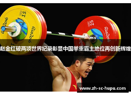 赵金红破两项世界纪录彰显中国举重霸主地位再创新辉煌 赵金红破两项世界纪录彰显中国举重霸主地位再创新辉煌