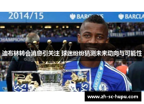 迪布林转会消息引关注 球迷纷纷猜测未来动向与可能性 迪布林转会消息引关注 球迷纷纷猜测未来动向与可能性