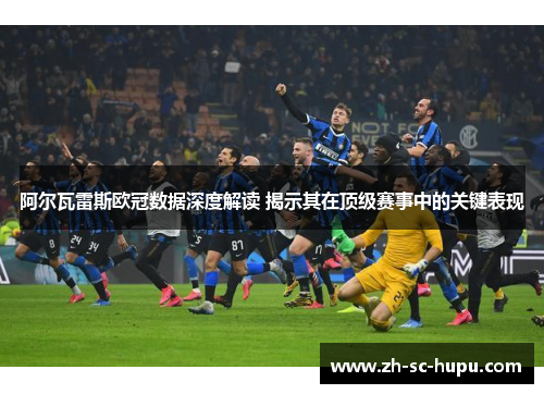 阿尔瓦雷斯欧冠数据深度解读 揭示其在顶级赛事中的关键表现 阿尔瓦雷斯欧冠数据深度解读 揭示其在顶级赛事中的关键表现