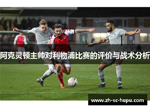 阿克灵顿主帅对利物浦比赛的评价与战术分析 阿克灵顿主帅对利物浦比赛的评价与战术分析