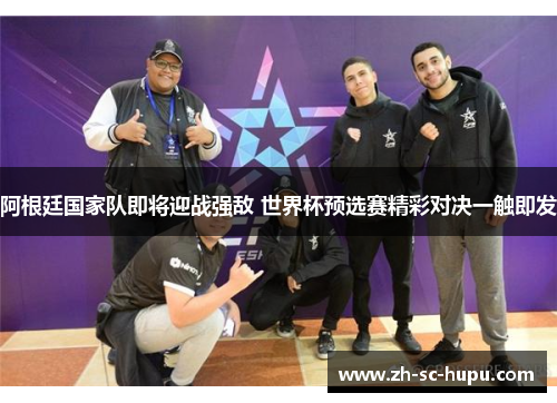 阿根廷国家队即将迎战强敌 世界杯预选赛精彩对决一触即发