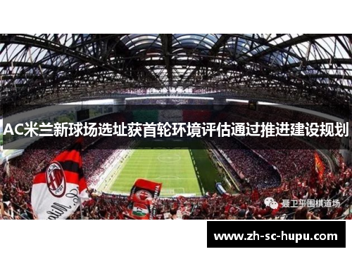 AC米兰新球场选址获首轮环境评估通过推进建设规划 AC米兰新球场选址获首轮环境评估通过推进建设规划