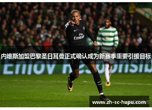 内维斯加盟巴黎圣日耳曼正式确认成为新赛季重要引援目标 内维斯加盟巴黎圣日耳曼正式确认成为新赛季重要引援目标