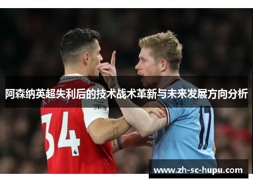阿森纳英超失利后的技术战术革新与未来发展方向分析 阿森纳英超失利后的技术战术革新与未来发展方向分析