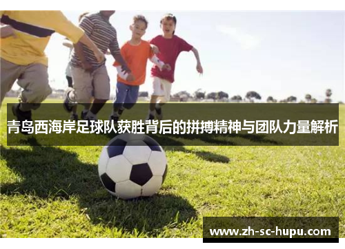 青岛西海岸足球队获胜背后的拼搏精神与团队力量解析 青岛西海岸足球队获胜背后的拼搏精神与团队力量解析