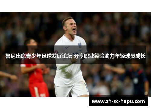 鲁尼出席青少年足球发展论坛 分享职业经验助力年轻球员成长 鲁尼出席青少年足球发展论坛 分享职业经验助力年轻球员成长
