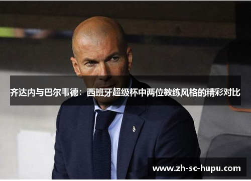 齐达内与巴尔韦德:西班牙超级杯中两位教练风格的精彩对比 齐达内与巴尔韦德:西班牙超级杯中两位教练风格的精彩对比