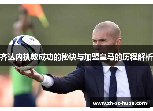 齐达内执教成功的秘诀与加盟皇马的历程解析 齐达内执教成功的秘诀与加盟皇马的历程解析