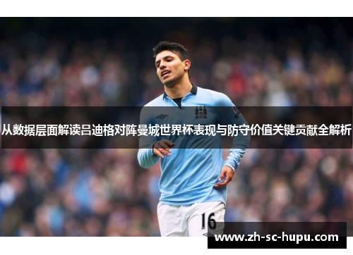 从数据层面解读吕迪格对阵曼城世界杯表现与防守价值关键贡献全解析 从数据层面解读吕迪格对阵曼城世界杯表现与防守价值关键贡献全解析