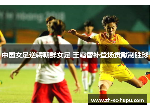 中国女足逆转朝鲜女足 王霜替补登场贡献制胜球 中国女足逆转朝鲜女足 王霜替补登场贡献制胜球