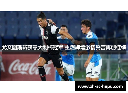 尤文图斯斩获意大利杯冠军 重燃辉煌激情誓言再创佳绩 尤文图斯斩获意大利杯冠军 重燃辉煌激情誓言再创佳绩