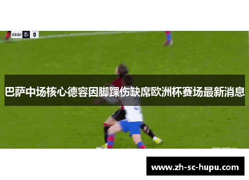巴萨中场核心德容因脚踝伤缺席欧洲杯赛场最新消息 巴萨中场核心德容因脚踝伤缺席欧洲杯赛场最新消息