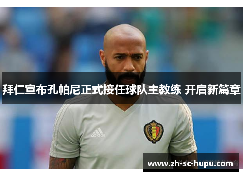 拜仁宣布孔帕尼正式接任球队主教练 开启新篇章 拜仁宣布孔帕尼正式接任球队主教练 开启新篇章