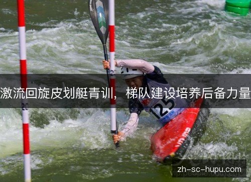 激流回旋皮划艇青训，梯队建设培养后备力量